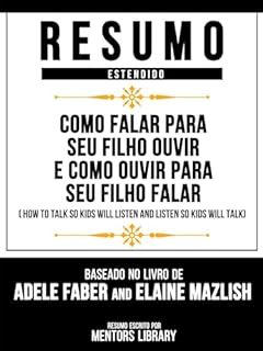 Livro Resumo Estendido - Como Falar Para Seu Filho Ouvir E Como Ouvir Para Seu Filho Falar (How To Talk So Kids Will Listen And Listen So Kids Will Talk) - Baseado ... No Livro De Adele Faber And Elaine Mazlish