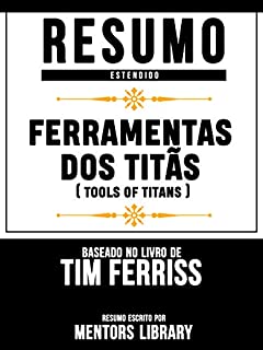 Resumo Estendido: Ferramentas Dos Titãs (Tools Of Titans) - Baseado No Livro De Tim Ferriss