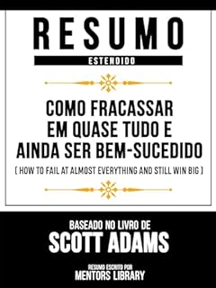 Livro Resumo Estendido - Como Fracassar Em Quase Tudo E Ainda Ser Bem-Sucedido (How To Fail At Almost Everything And Still Win Big) - Baseado No Livro De Scott Adams