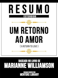 Livro Resumo Estendido - Um Retorno Ao Amor (A Return To Love) - Baseado No Livro De Marianne Williamson