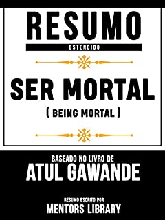 Livro Resumo Estendido: Ser Mortal (Being Mortal) - Baseado No Livro De Atul Gawande