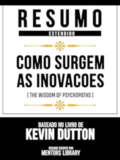 Livro Resumo Estendido - Como Surgem As Inovacoes (The Wisdom Of Psychopaths) - Baseado No Livro De Kevin Dutton