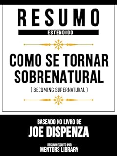 Livro Resumo Estendido - Como Se Tornar Sobrenatural (Becoming Supernatural) - Baseado No Livro De Joe Dispenza