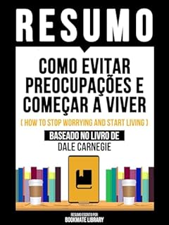 Livro Resumo - Como Evitar Preocupações E Começar A Viver (How To Stop Worrying And Start Living) - Baseado No Livro De Dale Carnegie