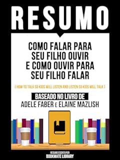 Livro Resumo - Como Falar Para Seu Filho Ouvir E Como Ouvir Para Seu Filho Falar (How To Talk So Kids Will Listen And Listen So Kids Will Talk) - Baseado No Livro De Adele Faber E Elaine Mazlish