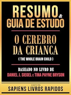 Livro Resumo & Guia De Estudo - O Cerebro Da Crianca (The Whole Brain Child) - Baseado No Livro De Daniel J. Siegel E Tina Payne Bryson