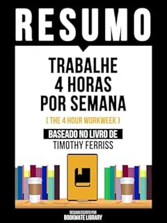 Livro Resumo - Trabalhe 4 Horas Por Semana (The 4 Hour Workweek) - Baseado No Livro De Timothy Ferriss