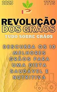 Livro REVOLUÇÃO DOS GRÃOS - TUDO SOBRE OS 10 PRICIPAIS GRÃOS PARA CONSUMO.: Descubra os 10 Melhores Grãos para uma Dieta Saudável e Nutritiva