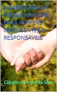 Livro A SABEDORIA DA PAIXÃO: UM GUIA PARA HOMENS INTELIGENTES E RESPONSÁVEIS