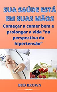 Livro SUA SAÚDE ESTÁ EM SUAS MÃOS: Começar a comer bem e prolongar a vida “na perspectiva da hipertensão”