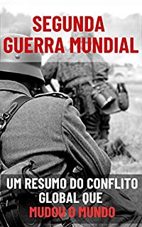 Segunda guerra mundial: Um resumo do Conflito Global que Mudou o Mundo (História das Guerras pelo Mundo)