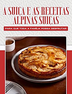 Livro A SUÍÇA E AS RECEITAS ALPINAS SUÍÇAS PARA QUE TODA A FAMÍLIA POSSA DESFRUTAR