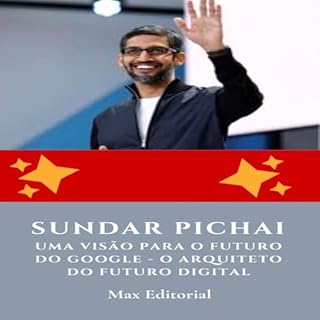 Livro Sundar Pichai, Uma Visão para o Futuro do Google - O Arquiteto do Futuro Digital (Aprendendo Com as Mais Brilhantes Mentes - Lições de Negócios & Vida)