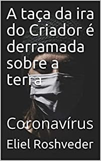 A taça da ira do Criador é derramada sobre a terra: Coronavírus (INSTRUÇÃO PARA O APOCALIPSE QUE SE APROXIMA Livro 9)