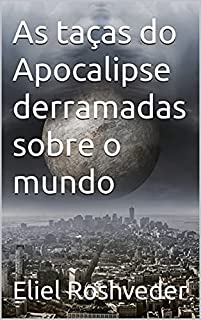 Livro As taças do Apocalipse derramadas sobre o mundo (INSTRUÇÃO PARA O APOCALIPSE QUE SE APROXIMA Livro 34)