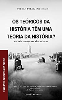 Os teóricos da História têm uma teoria da história?: Reflexões sobre uma não-disciplina (Coleção Fronteiras da Teoria Livro 1)