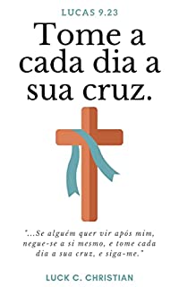 Livro Tome cada dia a sua cruz.: Lucas 9.23: "Se alguém quer vir após mim, negue-se a si mesmo, e tome cada dia a sua cruz, e siga-me."