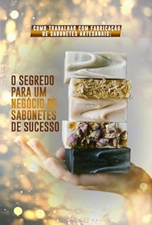 Livro Como Trabalhar com Fabricação de Sabonetes Artesanais: O Segredo para um Negócio de Sabonetes de Sucesso