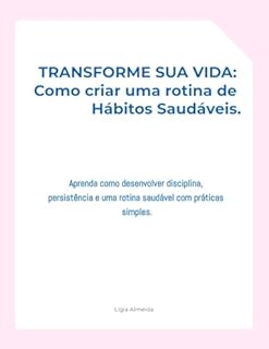 Transforme sua vida: Como criar uma rotina de hábitos saudáveis.: Aprenda como desenvolver disciplina, persistência e uma rotina saudável com práticas simples.