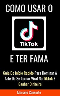 Livro COMO USAR O TIKTOK E TER FAMA: GUIA DE INÍCIO RÁPIDO PARA DOMINAR A ARTE DE SE TORNAR VIRAL NO TIKTOK E GANHAR DINHEIRO