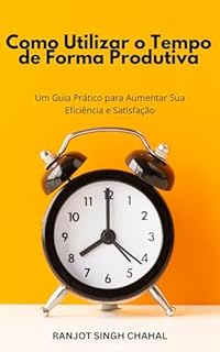 Como Utilizar o Tempo de Forma Produtiva: Um Guia Prático para Aumentar Sua Eficiência e Satisfação