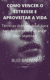 Livro COMO VENCER O ESTRESSE E APROVEITAR A VIDA: Técnicas comprovadas para sair do estresse e alcançar seus objetivos