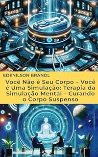 Livro VOCÊ NÃO É SEU CORPO – VOCÊ É UMA SIMULAÇÃO: TERAPIA DA SIMULAÇÃO MENTAL: CURANDO O CORPO SUSPENSO