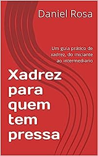 Xadrez para quem tem pressa: Um guia prático de xadrez, do iniciante ao intermediario